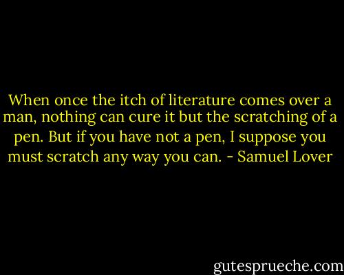 When once the itch of literature comes over a man, nothing can cure it but the scratching of a pen. But if you have not a pen, I suppose you must scratch any way you can. - Samuel Lover