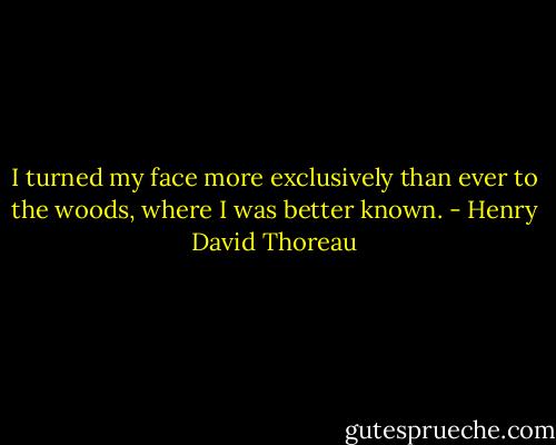 I turned my face more exclusively than ever to the woods, where I was better known. - Henry David Thoreau