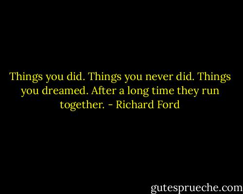 Things you did. Things you never did. Things you dreamed. After a long time they run together. - Richard Ford