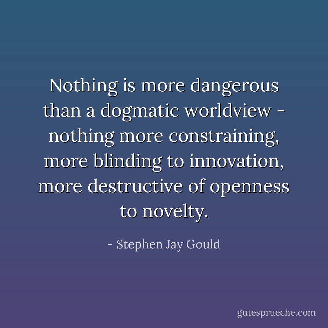 Nothing is more dangerous than a dogmatic worldview - nothing more constraining, more blinding to innovation, more destructive of openness to novelty. - Stephen Jay Gould