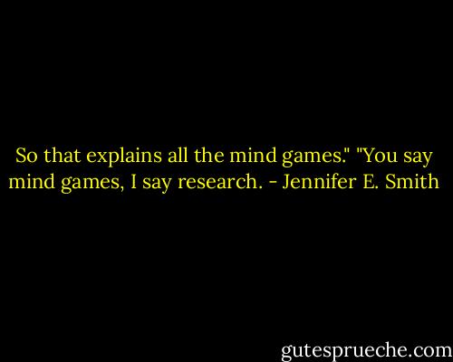 So that explains all the mind games."<br />"You say mind games, I say research. - Jennifer E. Smith