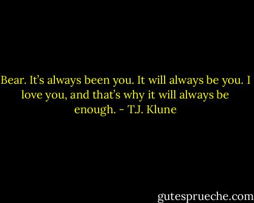 Bear. It’s always been you. It will always be you. I love you, and that’s why it will always be enough. - T.J. Klune