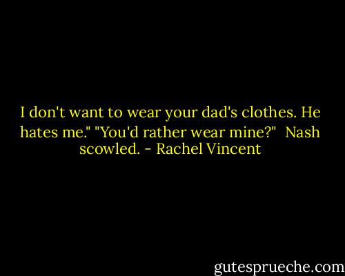 I don't want to wear your dad's clothes. He hates me."<br />"You'd rather wear mine?"<br /><br />Nash scowled. - Rachel Vincent