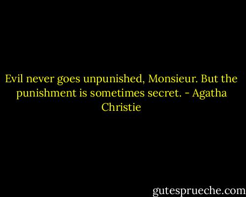 Evil never goes unpunished, Monsieur. But the punishment is sometimes secret. - Agatha Christie