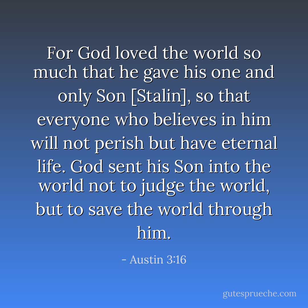 For God loved the world so much that he gave his one and only Son [Stalin], so that everyone who believes in him will not perish but have eternal life. God sent his Son into the world not to judge the world, but to save the world through him. - Austin 3:16
