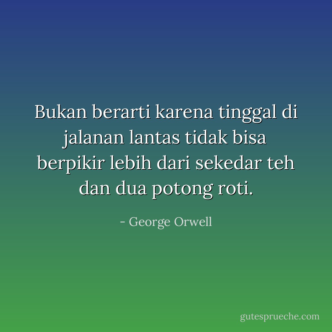 Bukan berarti karena tinggal di jalanan lantas tidak bisa berpikir lebih dari sekedar teh dan dua potong roti. - George Orwell