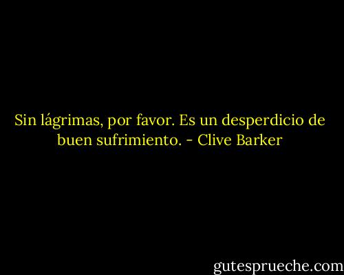 Sin lágrimas, por favor. Es un desperdicio de buen sufrimiento. - Clive Barker