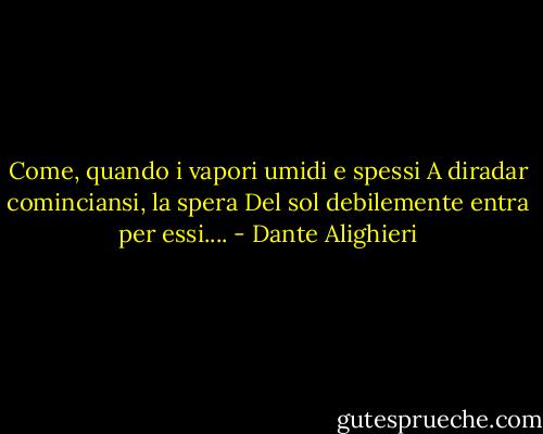 Come, quando i vapori umidi e spessi<br />A diradar cominciansi, la spera<br />Del sol debilemente entra per essi.... - Dante Alighieri