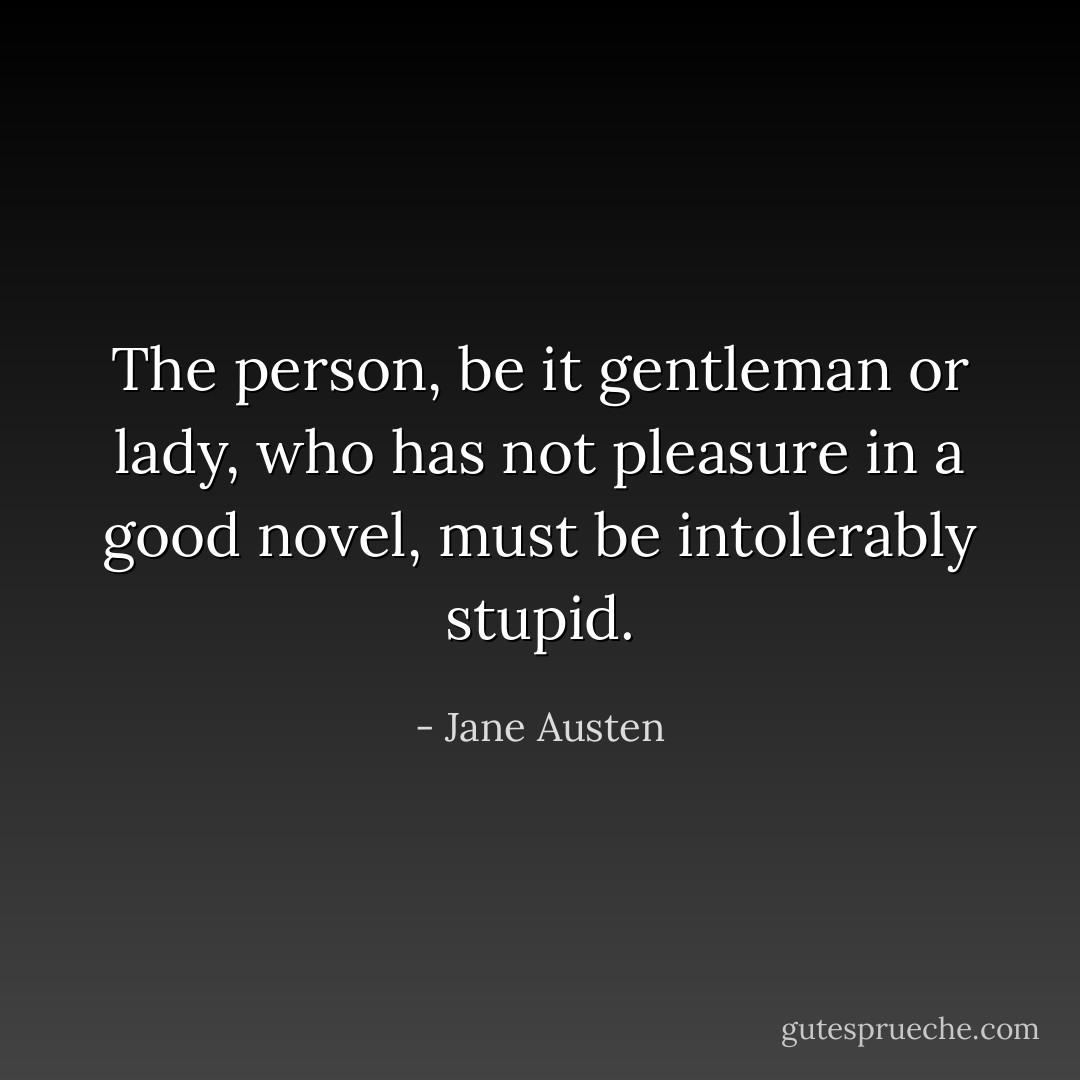 The person, be it gentleman or lady, who has not pleasure in a good novel, must be intolerably stupid. - Jane Austen