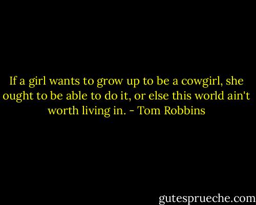 If a girl wants to grow up to be a cowgirl, she ought to be able to do it, or else this world ain't worth living in. - Tom Robbins