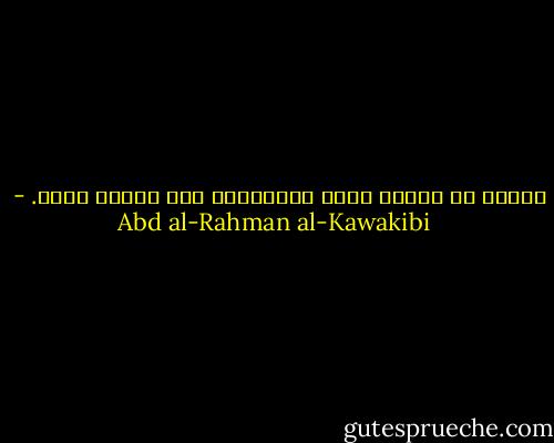الخوف من التعب تعب، والإقدام على التعب راحة. - Abd al-Rahman al-Kawakibi