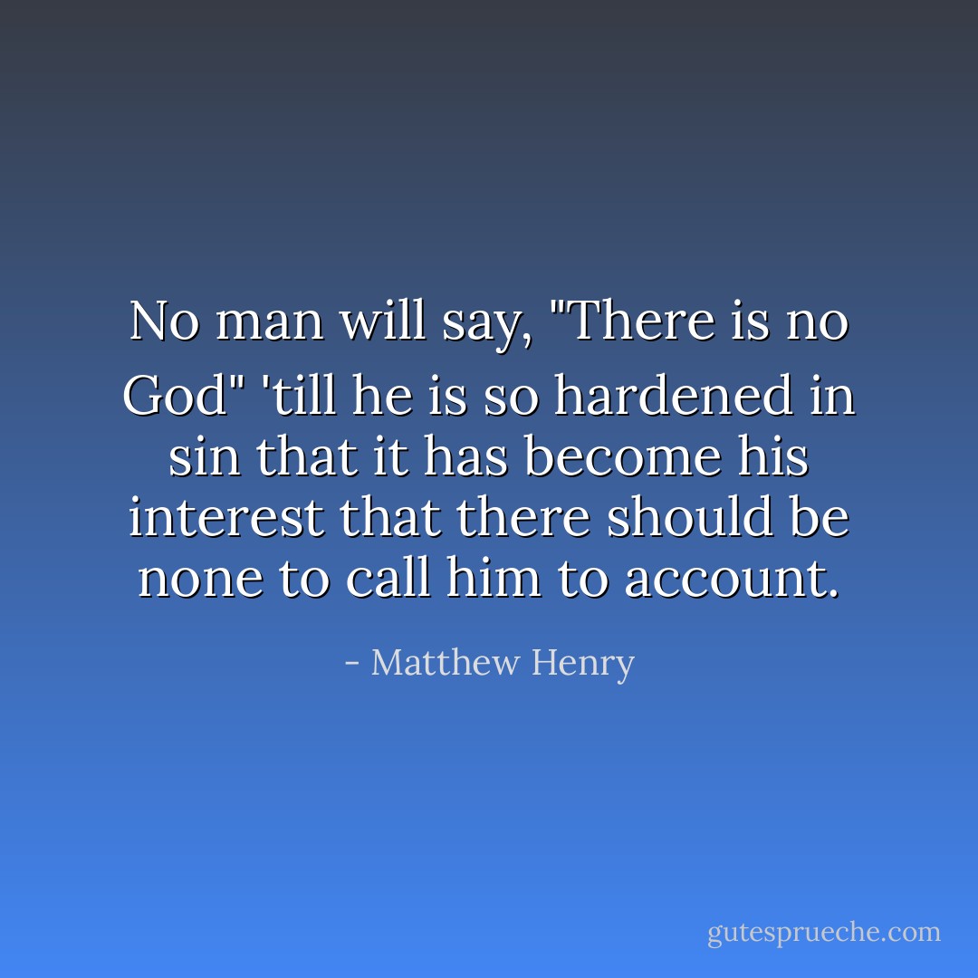 No man will say, "There is no God" 'till he is so hardened in sin that it has<br />become his interest that there should be none to call him to account. - Matthew Henry