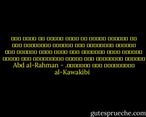 إن جرثومة دائنا هي خروج ديننا عن كونه دين الفطرة والحكمة، دين النظام والنشاط، دين القرآن صريح البيان، إلى صيغة أنّا جعلناه دين الخيال والخبال، دين الخلل والتشويش، دين البدع والتشديد، دين الإجهاد. - Abd al-Rahman al-Kawakibi