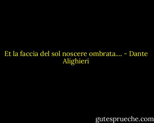 Et la faccia del sol noscere ombrata.... - Dante Alighieri