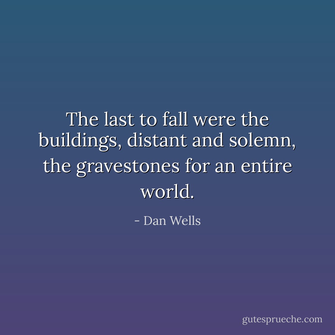 The last to fall were the buildings, distant and solemn, the gravestones for an entire world. - Dan Wells