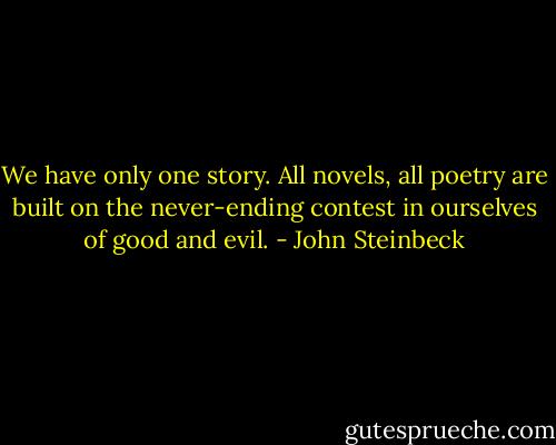 We have only one story. All novels, all poetry are built on the never-ending contest in ourselves of good and evil. - John Steinbeck