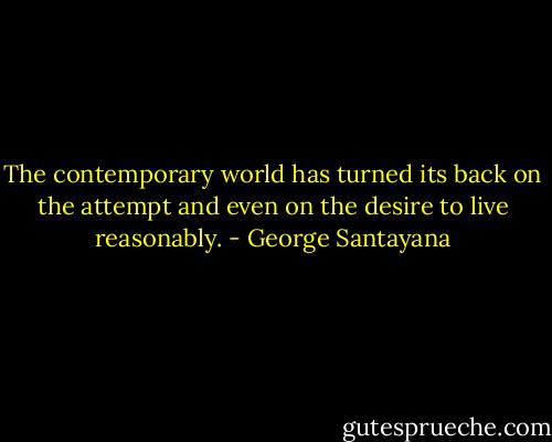 The contemporary world has turned its back on the attempt and even on the desire to live reasonably. - George Santayana