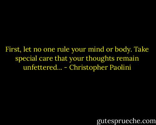 First, let no one rule your mind or body. Take special care that your thoughts remain unfettered... - Christopher Paolini
