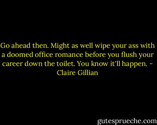 Go ahead then. Might as well wipe your ass with a doomed office romance before you flush your career down the toilet. You know it'll happen. - Claire Gillian