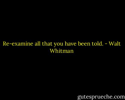 Re-examine all that you have been told. - Walt Whitman