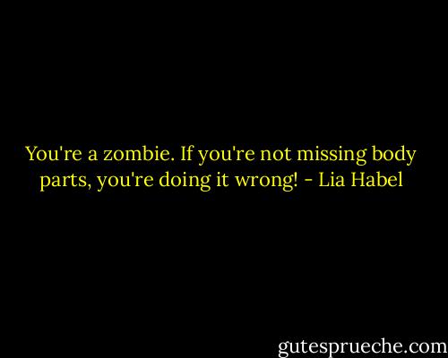 You're a zombie. If you're not missing body parts, you're doing it wrong! - Lia Habel