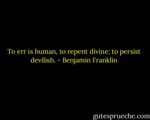 To err is human, to repent divine; to persist devilish. - Benjamin Franklin