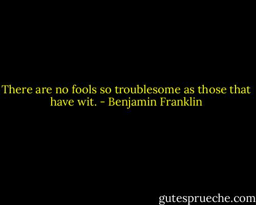 There are no fools so troublesome as those that have wit. - Benjamin Franklin
