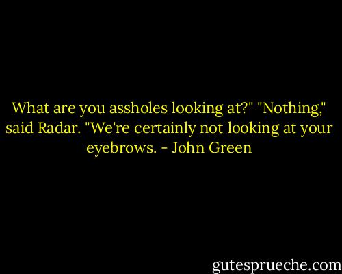 What are you assholes looking at?" "Nothing," said Radar. "We're certainly not looking at your eyebrows. - John Green