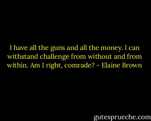 I have all the guns and all the money. I can withstand challenge from without and from within. Am I right, comrade? - Elaine Brown