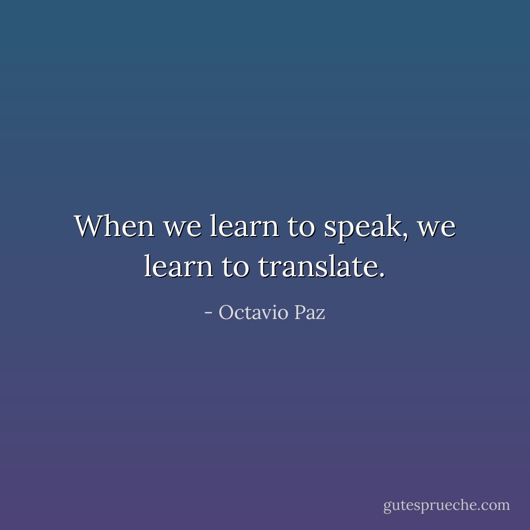 When we learn to speak, we learn to translate. - Octavio Paz