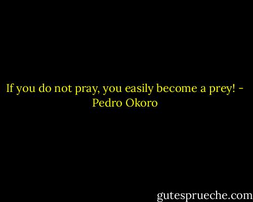If you do not pray, you easily become a prey! - Pedro Okoro