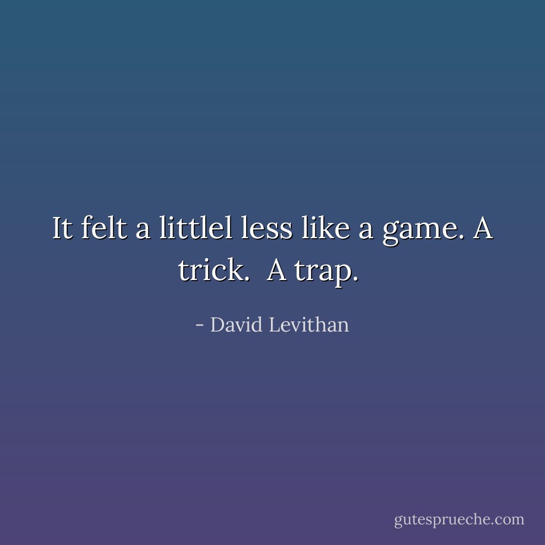 It felt a littlel less like a game. A trick.  A trap.  - David Levithan
