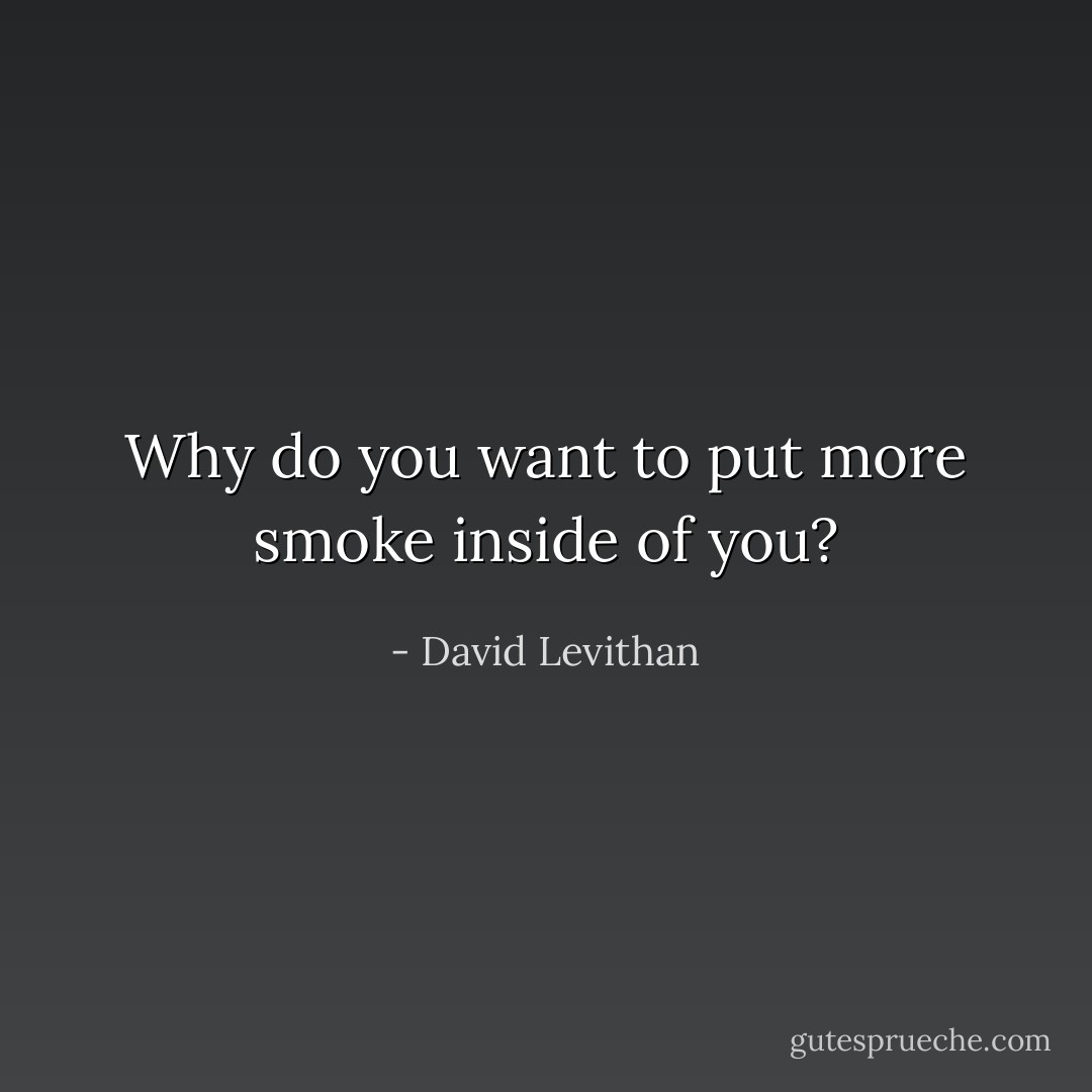 Why do you want to put more smoke inside of you? - David Levithan
