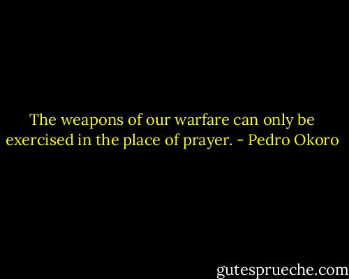 The weapons of our warfare can only be exercised in the place of prayer. - Pedro Okoro