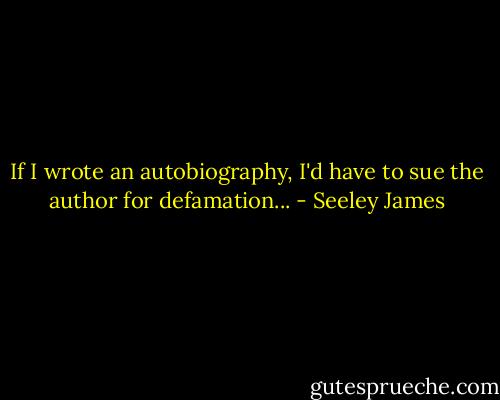 If I wrote an autobiography, I'd have to sue the author for defamation... - Seeley James