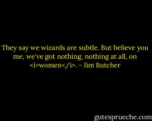 They say we wizards are subtle. But believe you me, we've got nothing, nothing at all, on <i>women</i>. - Jim Butcher
