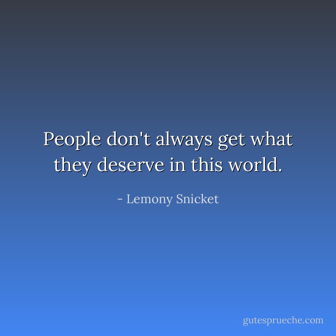 People don't always get what they deserve in this world. - Lemony Snicket