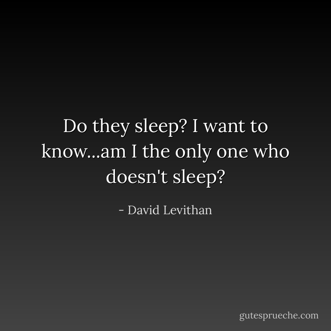 Do they sleep? I want to know...am I the only one who doesn't sleep? - David Levithan
