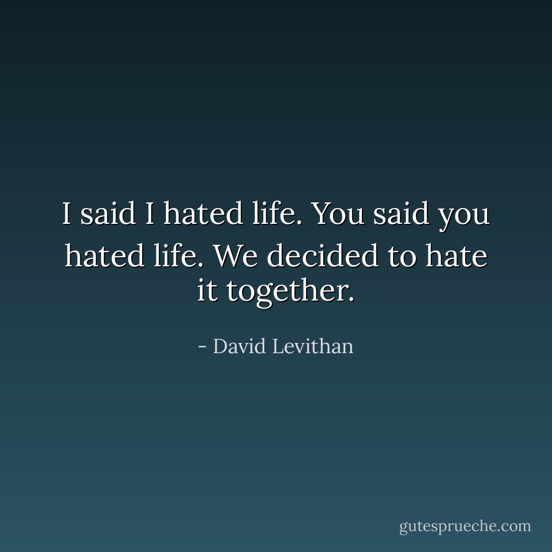 I said I hated life. You said you hated life. We decided to hate it together. - David Levithan