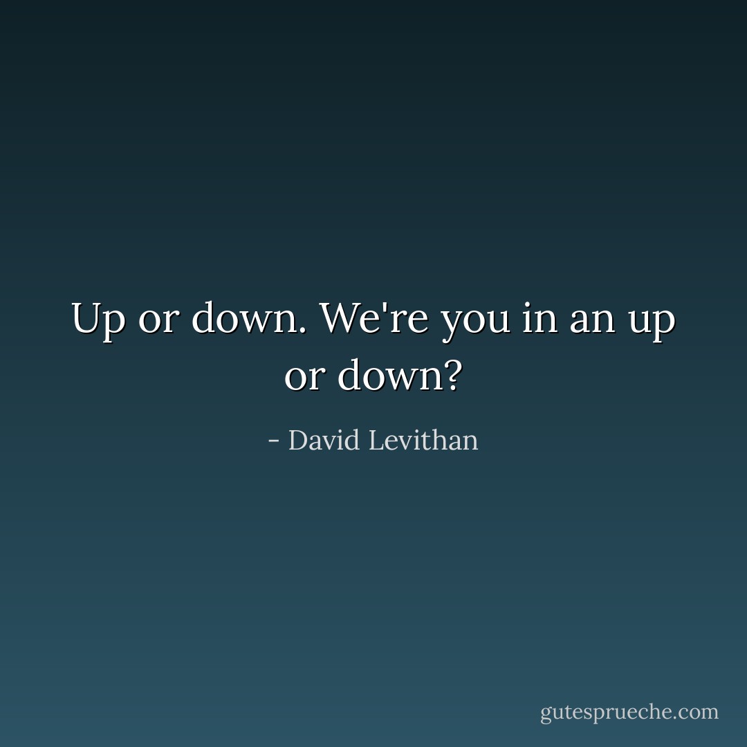 Up or down.<br />We're you in an up or down? - David Levithan