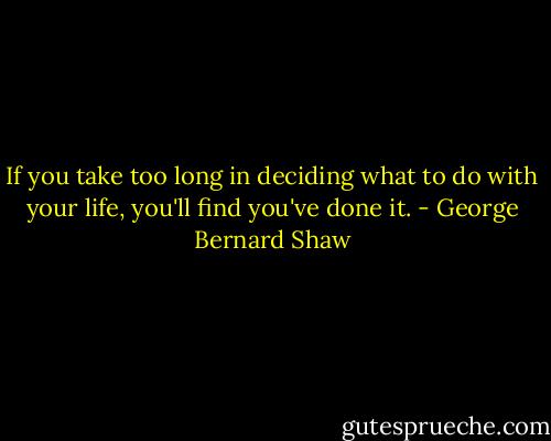 If you take too long in deciding what to do with your life, you'll find you've done it. - George Bernard Shaw