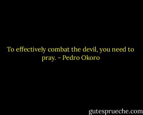 To effectively combat the devil, you need to pray. - Pedro Okoro