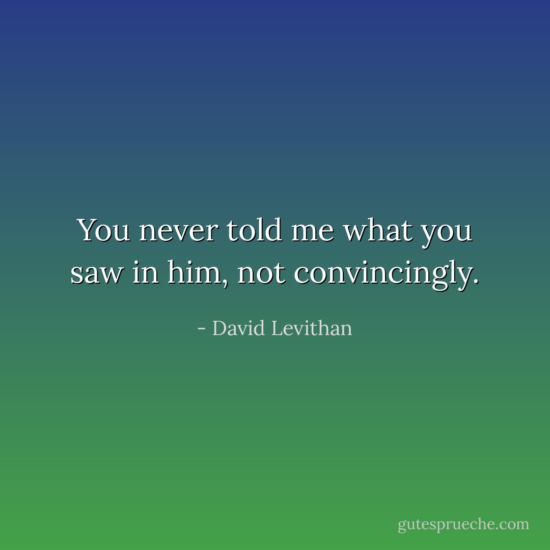 You never told me what you saw in him, not convincingly. - David Levithan