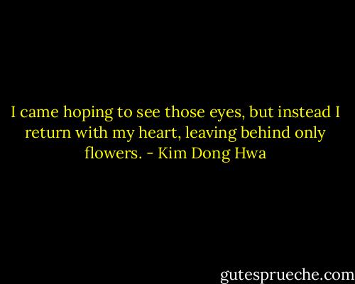 I came hoping to see those eyes, but instead I return with my heart, leaving behind only flowers. - Kim Dong Hwa