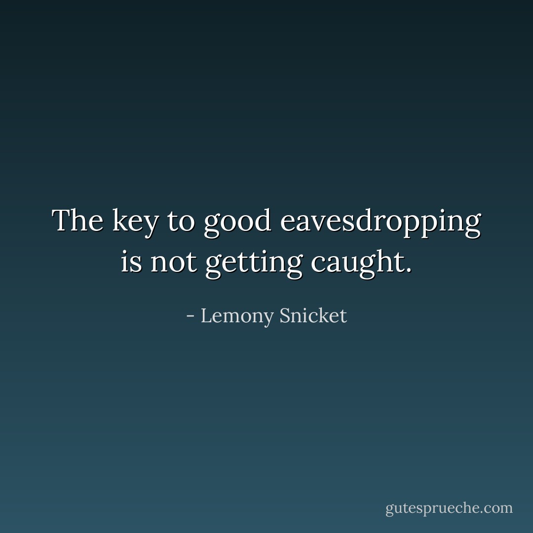 The key to good eavesdropping is not getting caught. - Lemony Snicket