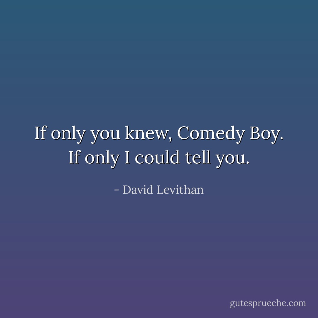 If only you knew, Comedy Boy. If only I could tell you. - David Levithan