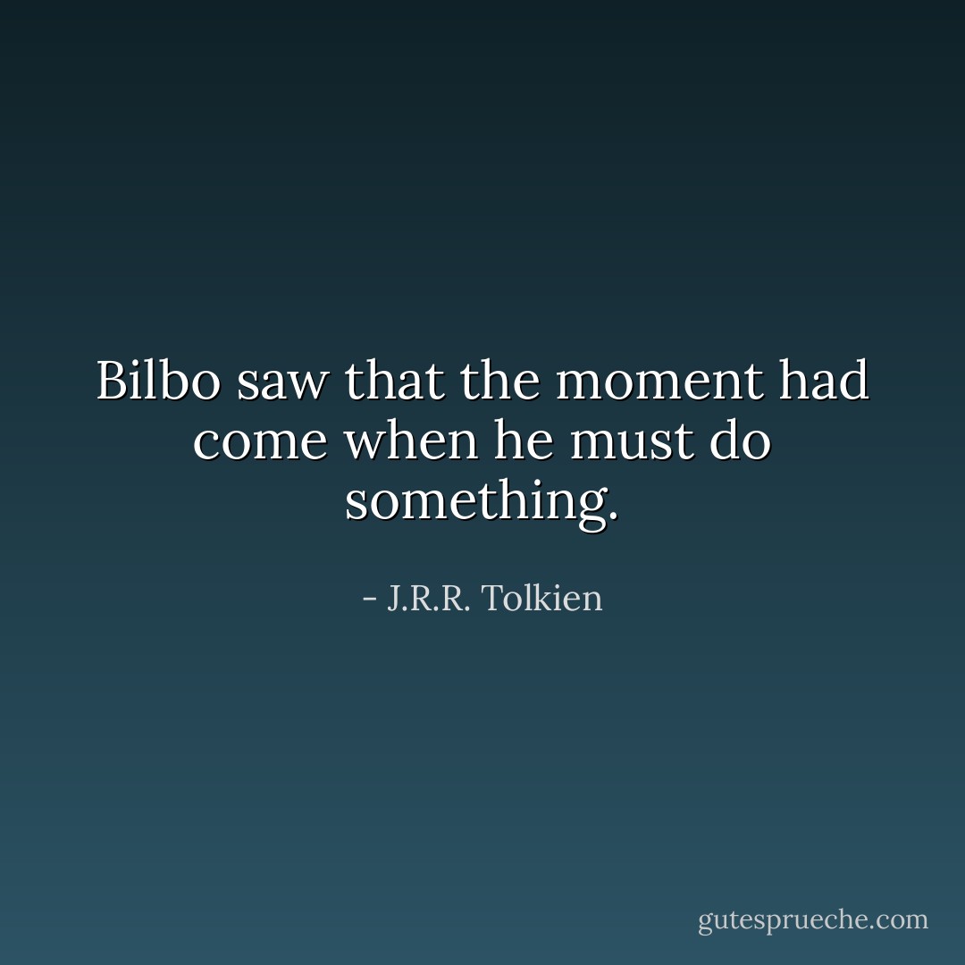 Bilbo saw that the moment had come when he must do something. - J.R.R. Tolkien