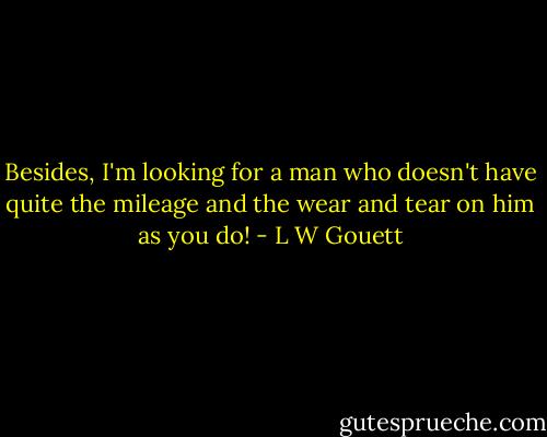 Besides, I'm looking for a man who doesn't have quite the mileage and the wear and tear on him as you do! - L W Gouett