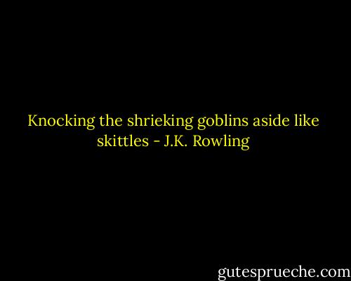 Knocking the shrieking goblins aside like skittles - J.K. Rowling