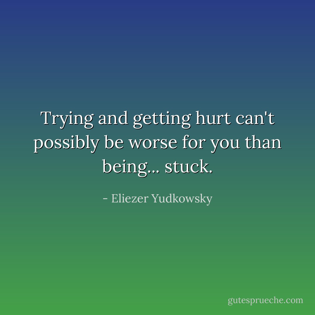 Trying and getting hurt can't possibly be worse for you than being... stuck. - Eliezer Yudkowsky